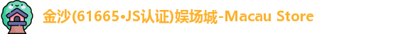 金沙(61665·JS认证)娱场城-Macau Store